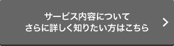 サービス内容についてもう少し詳しく知りたい方はこちら