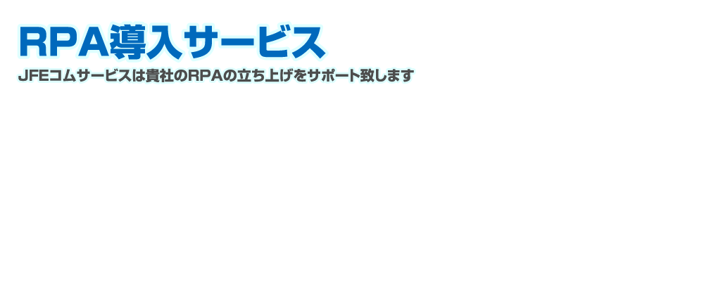 RPA導入サービス JFEコムサービスは貴社のRPAの立ち上げをサポートします。