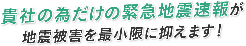 貴社のためだけの緊急地震速報が地震被害を最小限に抑えます！