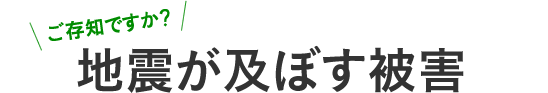 ご存知ですか？地震が及ぼす被害